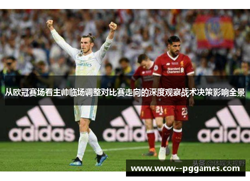 从欧冠赛场看主帅临场调整对比赛走向的深度观察战术决策影响全景