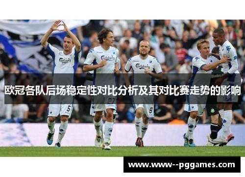 欧冠各队后场稳定性对比分析及其对比赛走势的影响