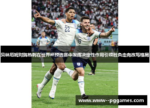 贝林厄姆对阵热刺在世界杯预选赛中发挥决定性作用引领胜负走向改写格局