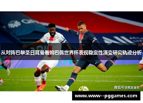 从对阵巴黎圣日耳曼看姆巴佩世界杯表现稳定性演变研究轨迹分析 从对阵巴黎圣日耳曼看姆巴佩世界杯表现稳定性演变研究轨迹分析