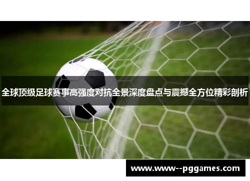 全球顶级足球赛事高强度对抗全景深度盘点与震撼全方位精彩剖析