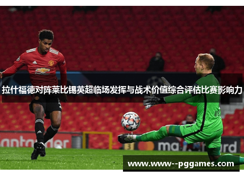 拉什福德对阵莱比锡英超临场发挥与战术价值综合评估比赛影响力 拉什福德对阵莱比锡英超临场发挥与战术价值综合评估比赛影响力