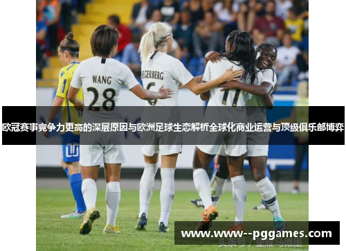 欧冠赛事竞争力更高的深层原因与欧洲足球生态解析全球化商业运营与顶级俱乐部博弈