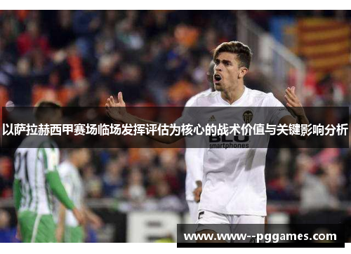 以萨拉赫西甲赛场临场发挥评估为核心的战术价值与关键影响分析 以萨拉赫西甲赛场临场发挥评估为核心的战术价值与关键影响分析