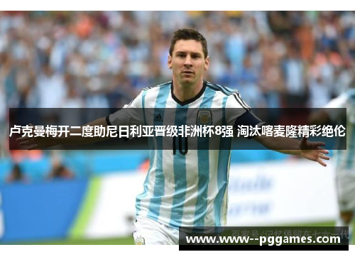 卢克曼梅开二度助尼日利亚晋级非洲杯8强 淘汰喀麦隆精彩绝伦