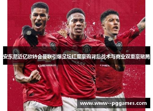 安东尼近亿欧转会曼联引爆足坛红魔豪购背后战术与商业双重豪赌局 安东尼近亿欧转会曼联引爆足坛红魔豪购背后战术与商业双重豪赌局