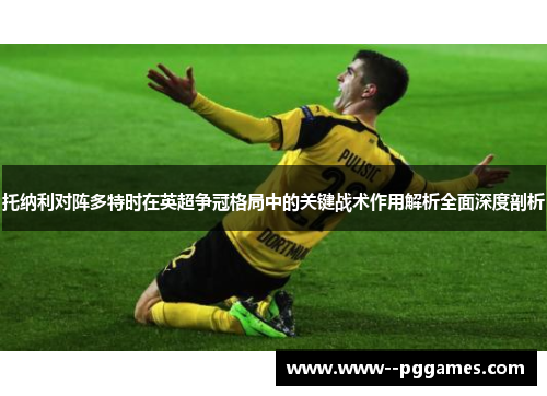 托纳利对阵多特时在英超争冠格局中的关键战术作用解析全面深度剖析