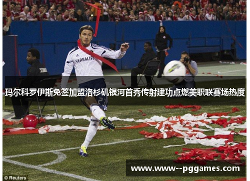 玛尔科罗伊斯免签加盟洛杉矶银河首秀传射建功点燃美职联赛场热度