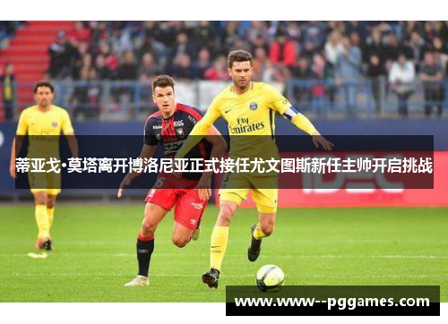 蒂亚戈·莫塔离开博洛尼亚正式接任尤文图斯新任主帅开启挑战