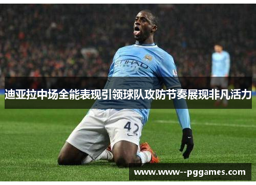 迪亚拉中场全能表现引领球队攻防节奏展现非凡活力