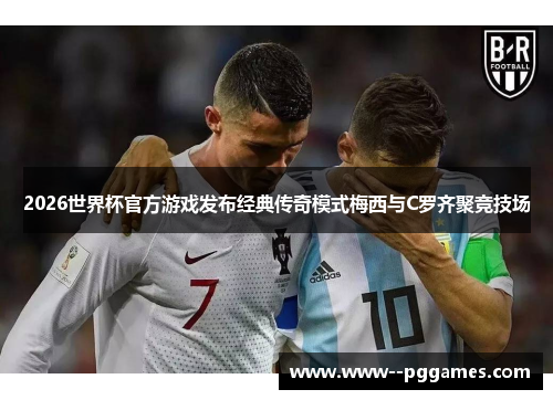 2026世界杯官方游戏发布经典传奇模式梅西与C罗齐聚竞技场 2026世界杯官方游戏发布经典传奇模式梅西与C罗齐聚竞技场