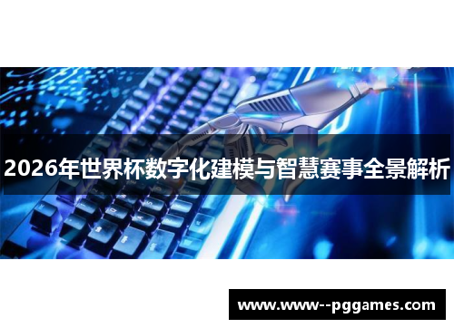 2026年世界杯数字化建模与智慧赛事全景解析 2026年世界杯数字化建模与智慧赛事全景解析