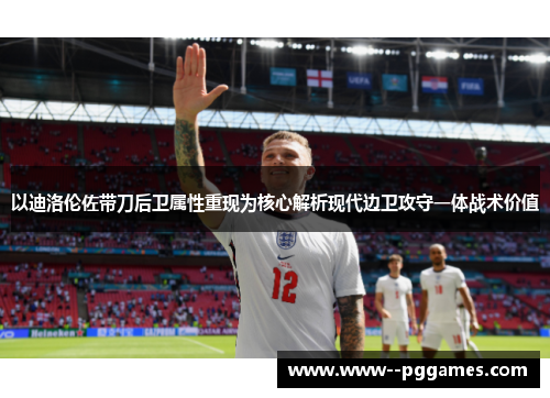 以迪洛伦佐带刀后卫属性重现为核心解析现代边卫攻守一体战术价值 以迪洛伦佐带刀后卫属性重现为核心解析现代边卫攻守一体战术价值