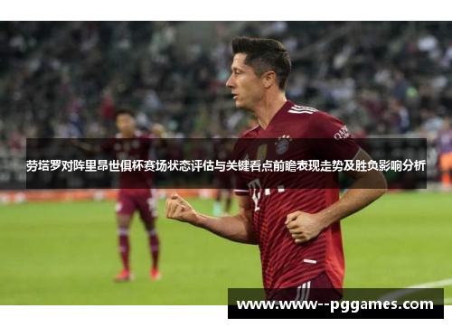 劳塔罗对阵里昂世俱杯赛场状态评估与关键看点前瞻表现走势及胜负影响分析 劳塔罗对阵里昂世俱杯赛场状态评估与关键看点前瞻表现走势及胜负影响分析