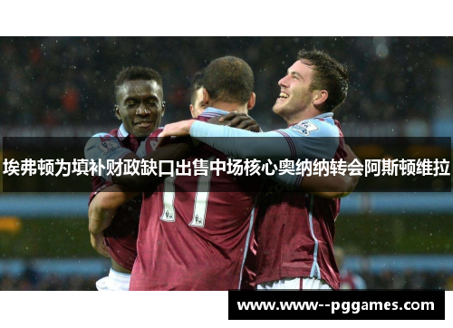 埃弗顿为填补财政缺口出售中场核心奥纳纳转会阿斯顿维拉