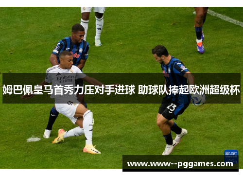 姆巴佩皇马首秀力压对手进球 助球队捧起欧洲超级杯 姆巴佩皇马首秀力压对手进球 助球队捧起欧洲超级杯
