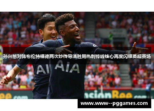 孙兴慜对阵布伦特福德两次妙传导演胜局热刺锋线核心再度闪耀英超赛场 孙兴慜对阵布伦特福德两次妙传导演胜局热刺锋线核心再度闪耀英超赛场