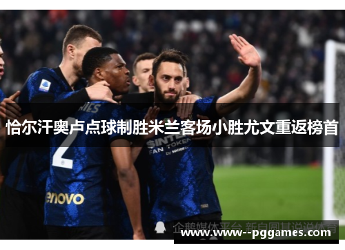 恰尔汗奥卢点球制胜米兰客场小胜尤文重返榜首