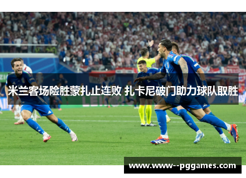 米兰客场险胜蒙扎止连败 扎卡尼破门助力球队取胜