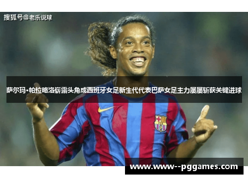 萨尔玛·帕拉略洛崭露头角成西班牙女足新生代代表巴萨女足主力屡屡斩获关键进球