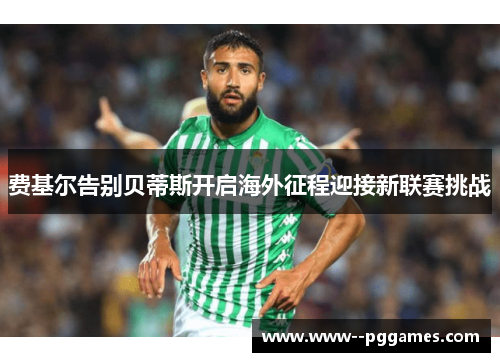 费基尔告别贝蒂斯开启海外征程迎接新联赛挑战