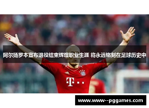 阿尔扬罗本宣布退役结束辉煌职业生涯 将永远铭刻在足球历史中