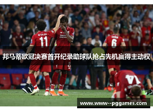 邦马蒂欧冠决赛首开纪录助球队抢占先机赢得主动权