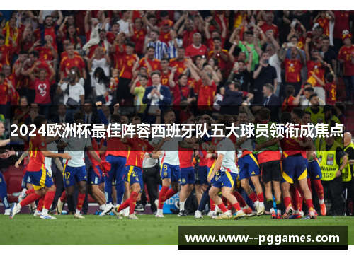 2024欧洲杯最佳阵容西班牙队五大球员领衔成焦点