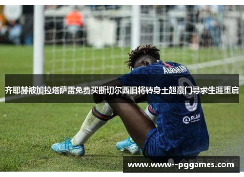 齐耶赫被加拉塔萨雷免费买断切尔西旧将转身土超豪门寻求生涯重启 齐耶赫被加拉塔萨雷免费买断切尔西旧将转身土超豪门寻求生涯重启