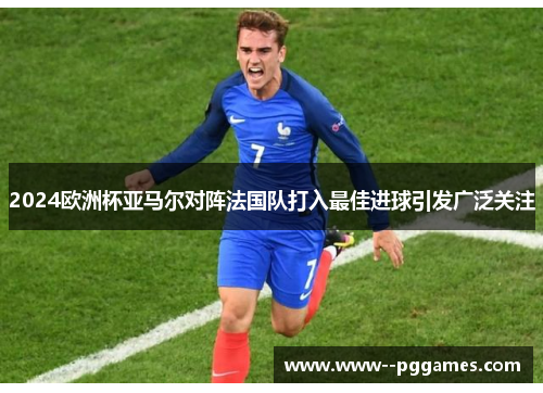 2024欧洲杯亚马尔对阵法国队打入最佳进球引发广泛关注