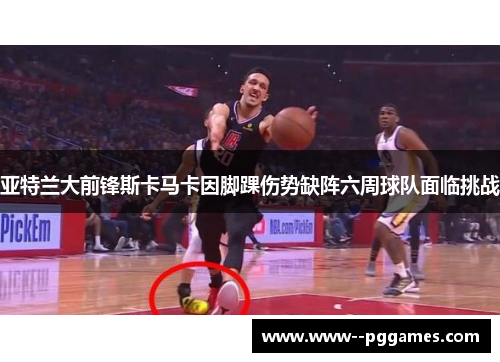 亚特兰大前锋斯卡马卡因脚踝伤势缺阵六周球队面临挑战 亚特兰大前锋斯卡马卡因脚踝伤势缺阵六周球队面临挑战