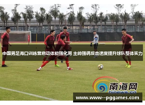 中国男足海口训练营启动体能强化周 主帅强调反击速度提升球队整体实力 中国男足海口训练营启动体能强化周 主帅强调反击速度提升球队整体实力