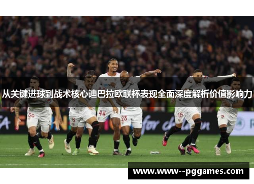 从关键进球到战术核心迪巴拉欧联杯表现全面深度解析价值影响力 从关键进球到战术核心迪巴拉欧联杯表现全面深度解析价值影响力