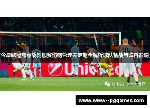 今晨欧冠焦点战附加赛伤病管理关键期全解析球队备战与阵容影响