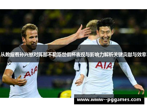 从数据看孙兴慜对阵那不勒斯世俱杯表现与影响力解析关键贡献与效率 从数据看孙兴慜对阵那不勒斯世俱杯表现与影响力解析关键贡献与效率