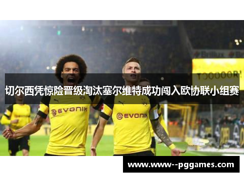 切尔西凭惊险晋级淘汰塞尔维特成功闯入欧协联小组赛 切尔西凭惊险晋级淘汰塞尔维特成功闯入欧协联小组赛