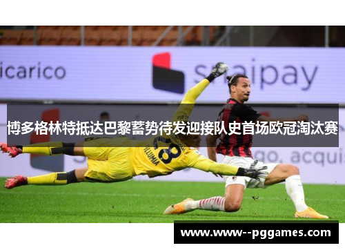 博多格林特抵达巴黎蓄势待发迎接队史首场欧冠淘汰赛 博多格林特抵达巴黎蓄势待发迎接队史首场欧冠淘汰赛