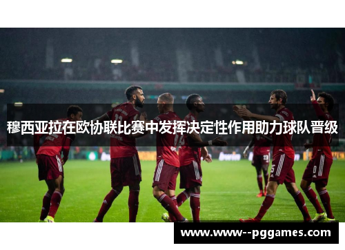 穆西亚拉在欧协联比赛中发挥决定性作用助力球队晋级 穆西亚拉在欧协联比赛中发挥决定性作用助力球队晋级