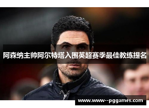 阿森纳主帅阿尔特塔入围英超赛季最佳教练提名