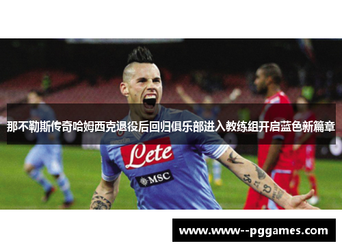 那不勒斯传奇哈姆西克退役后回归俱乐部进入教练组开启蓝色新篇章 那不勒斯传奇哈姆西克退役后回归俱乐部进入教练组开启蓝色新篇章